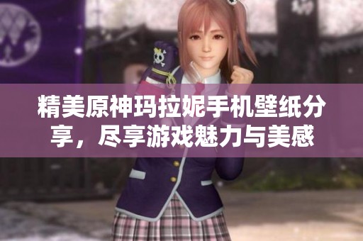 精美原神玛拉妮手机壁纸分享，尽享游戏魅力与美感