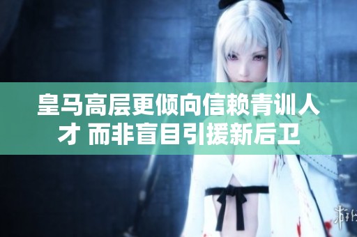 皇马高层更倾向信赖青训人才 而非盲目引援新后卫