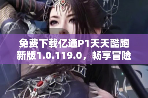 免费下载亿通P1天天酷跑新版1.0.119.0，畅享冒险乐趣