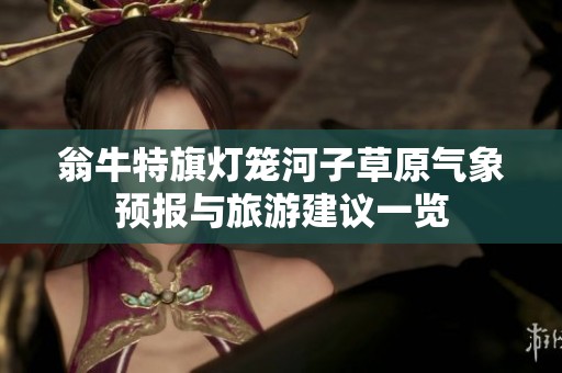翁牛特旗灯笼河子草原气象预报与旅游建议一览