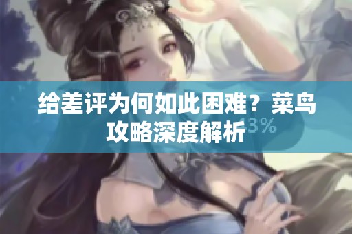 给差评为何如此困难？菜鸟攻略深度解析