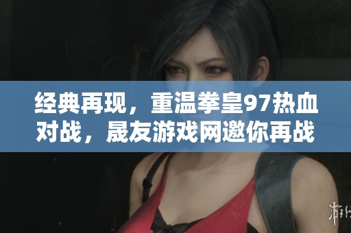 经典再现，重温拳皇97热血对战，晟友游戏网邀你再战江湖