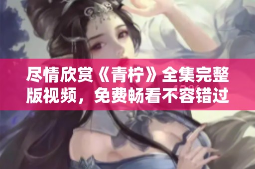 尽情欣赏《青柠》全集完整版视频，免费畅看不容错过
