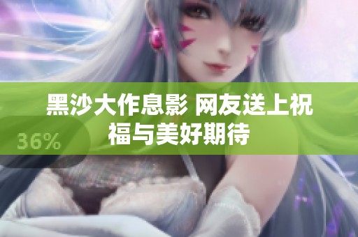 黑沙大作息影 网友送上祝福与美好期待