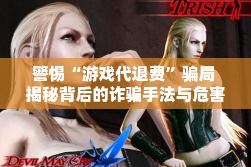 警惕“游戏代退费”骗局 揭秘背后的诈骗手法与危害