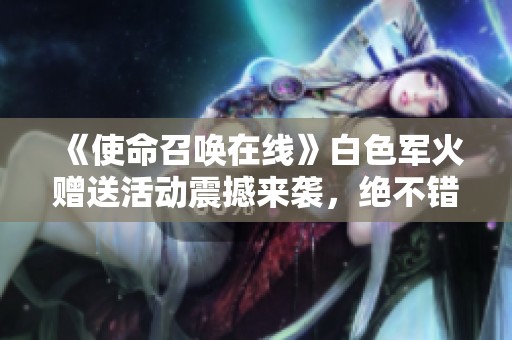 《使命召唤在线》白色军火赠送活动震撼来袭，绝不错过！