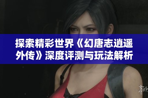 探索精彩世界《幻唐志逍遥外传》深度评测与玩法解析