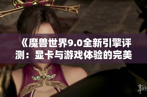 《魔兽世界9.0全新引擎评测：显卡与游戏体验的完美结合》
