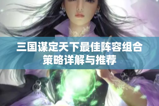 三国谋定天下最佳阵容组合策略详解与推荐