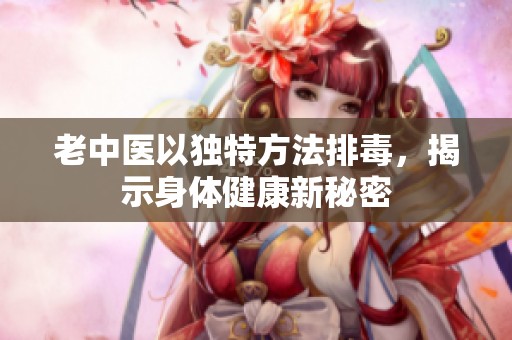 老中医以独特方法排毒，揭示身体健康新秘密