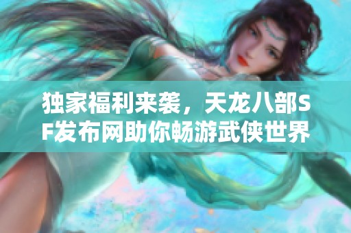 独家福利来袭，天龙八部SF发布网助你畅游武侠世界