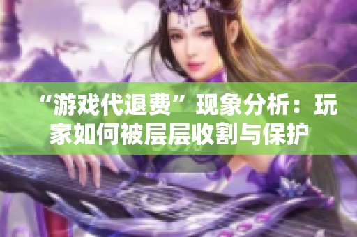 “游戏代退费”现象分析：玩家如何被层层收割与保护