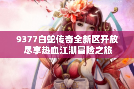 9377白蛇传奇全新区开放 尽享热血江湖冒险之旅