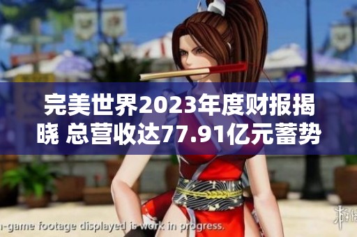 完美世界2023年度财报揭晓 总营收达77.91亿元蓄势待发