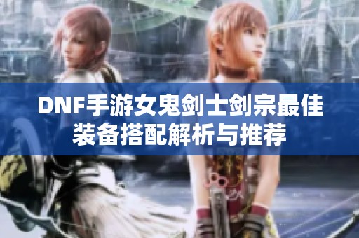 DNF手游女鬼剑士剑宗最佳装备搭配解析与推荐