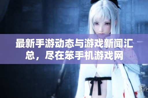 最新手游动态与游戏新闻汇总，尽在笨手机游戏网