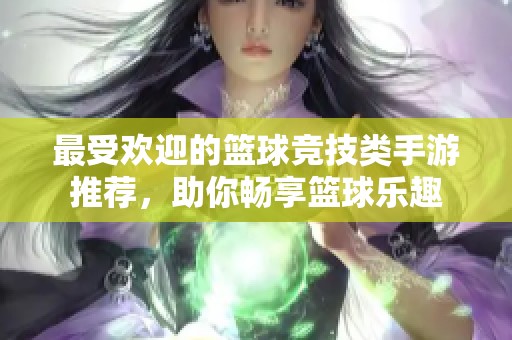 最受欢迎的篮球竞技类手游推荐，助你畅享篮球乐趣