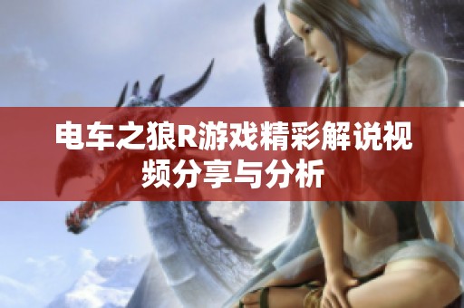 电车之狼R游戏精彩解说视频分享与分析