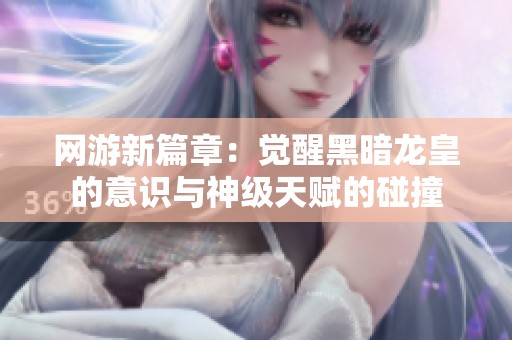 网游新篇章：觉醒黑暗龙皇的意识与神级天赋的碰撞