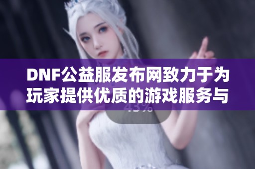 DNF公益服发布网致力于为玩家提供优质的游戏服务与支持