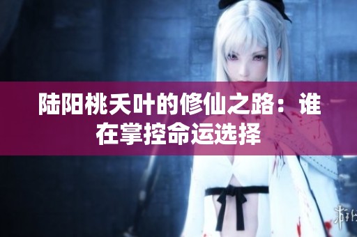 陆阳桃夭叶的修仙之路：谁在掌控命运选择