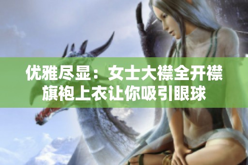优雅尽显：女士大襟全开襟旗袍上衣让你吸引眼球