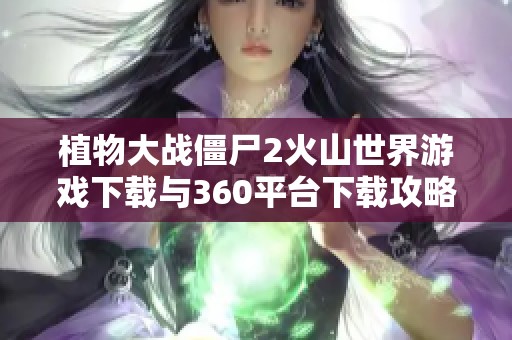植物大战僵尸2火山世界游戏下载与360平台下载攻略分享