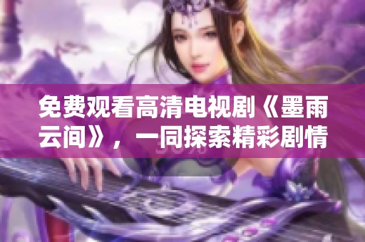 免费观看高清电视剧《墨雨云间》，一同探索精彩剧情与浪漫故事
