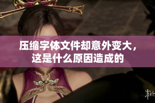 压缩字体文件却意外变大，这是什么原因造成的