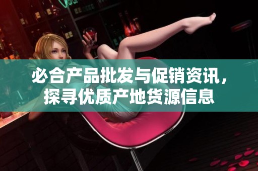 必合产品批发与促销资讯，探寻优质产地货源信息