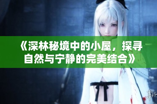 《深林秘境中的小屋，探寻自然与宁静的完美结合》