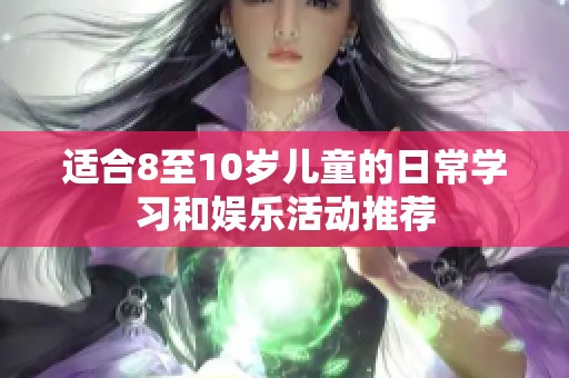 适合8至10岁儿童的日常学习和娱乐活动推荐