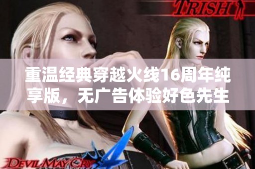 重温经典穿越火线16周年纯享版，无广告体验好色先生tv的魅力