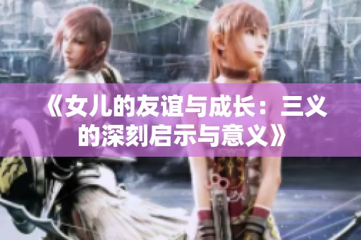 《女儿的友谊与成长：三义的深刻启示与意义》