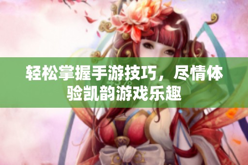 轻松掌握手游技巧，尽情体验凯韵游戏乐趣