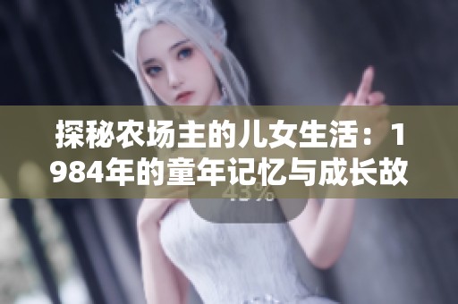 探秘农场主的儿女生活：1984年的童年记忆与成长故事