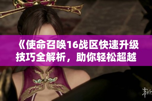 《使命召唤16战区快速升级技巧全解析，助你轻松超越对手》