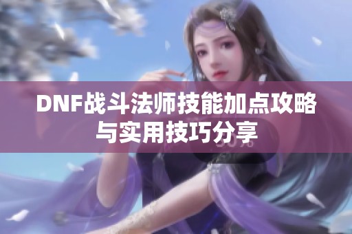 DNF战斗法师技能加点攻略与实用技巧分享