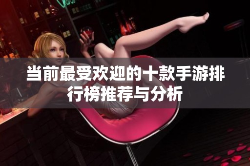 当前最受欢迎的十款手游排行榜推荐与分析