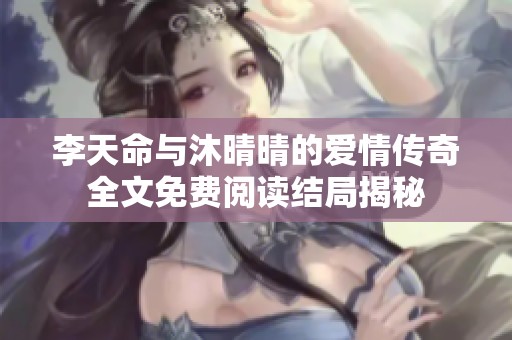 李天命与沐晴晴的爱情传奇全文免费阅读结局揭秘