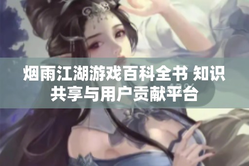 烟雨江湖游戏百科全书 知识共享与用户贡献平台