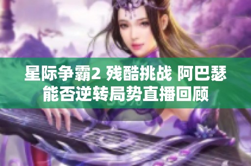 星际争霸2 残酷挑战 阿巴瑟能否逆转局势直播回顾