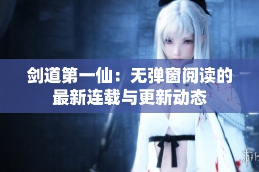 剑道第一仙：无弹窗阅读的最新连载与更新动态