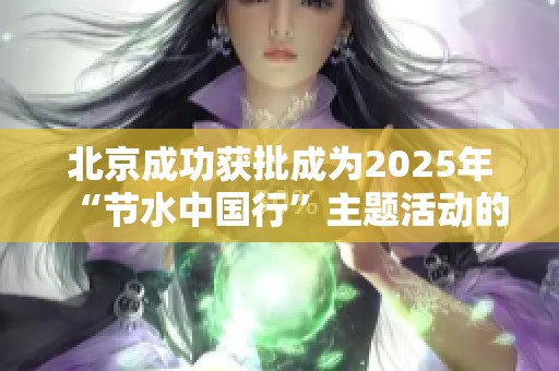 北京成功获批成为2025年“节水中国行”主题活动的主办城市