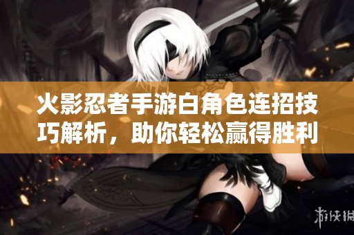 火影忍者手游白角色连招技巧解析，助你轻松赢得胜利