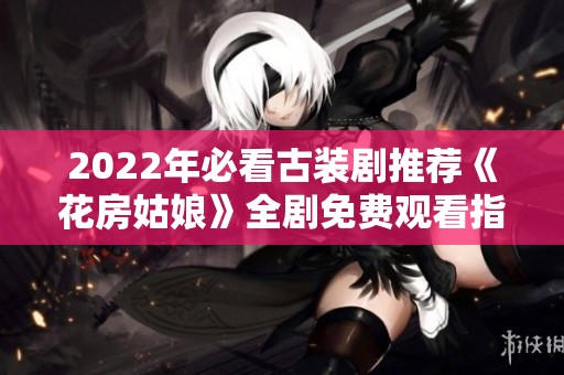 2022年必看古装剧推荐《花房姑娘》全剧免费观看指南