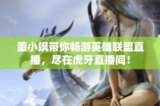 董小飒带你畅游英雄联盟直播，尽在虎牙直播间！