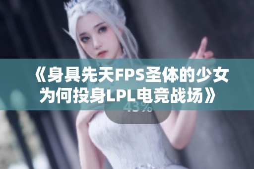 《身具先天FPS圣体的少女为何投身LPL电竞战场》