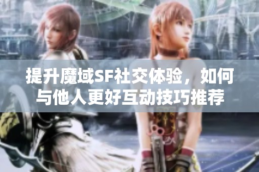 提升魔域SF社交体验，如何与他人更好互动技巧推荐