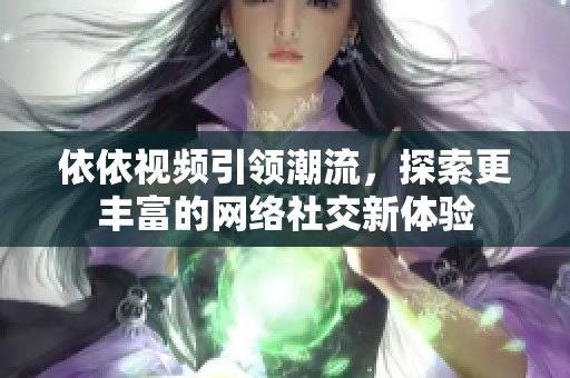 依依视频引领潮流，探索更丰富的网络社交新体验